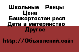 Школьные.  Ранцы › Цена ­ 500 - Башкортостан респ. Дети и материнство » Другое   